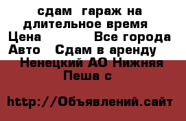 сдам  гараж на длительное время › Цена ­ 2 000 - Все города Авто » Сдам в аренду   . Ненецкий АО,Нижняя Пеша с.